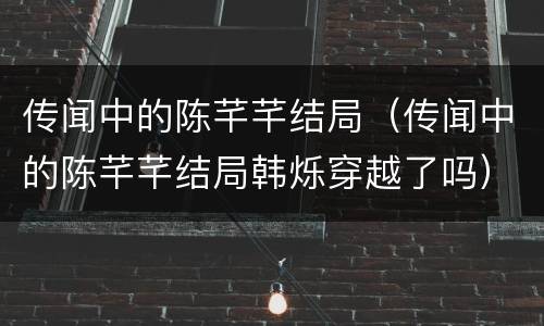 传闻中的陈芊芊结局（传闻中的陈芊芊结局韩烁穿越了吗）