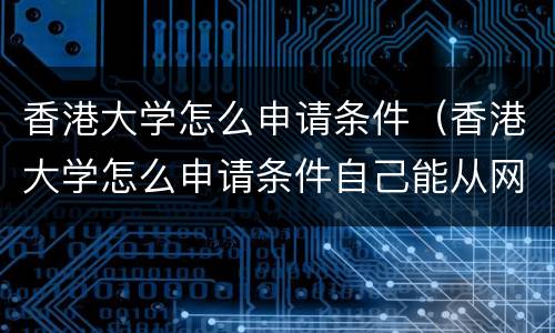 香港大学怎么申请条件（香港大学怎么申请条件自己能从网上申请吗?）