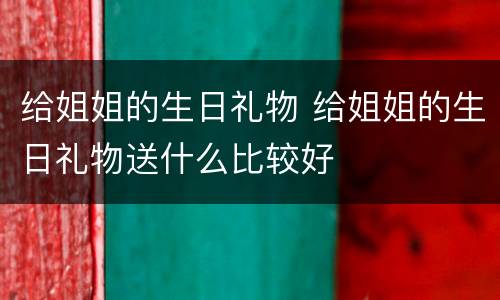 给姐姐的生日礼物 给姐姐的生日礼物送什么比较好