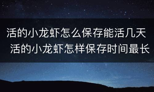 活的小龙虾怎么保存能活几天 活的小龙虾怎样保存时间最长