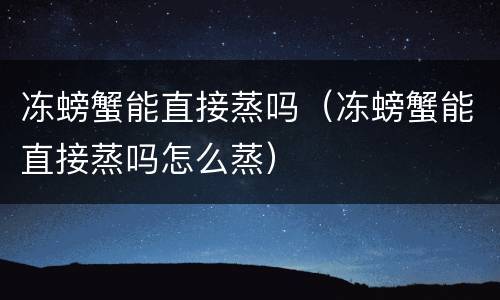 冻螃蟹能直接蒸吗（冻螃蟹能直接蒸吗怎么蒸）