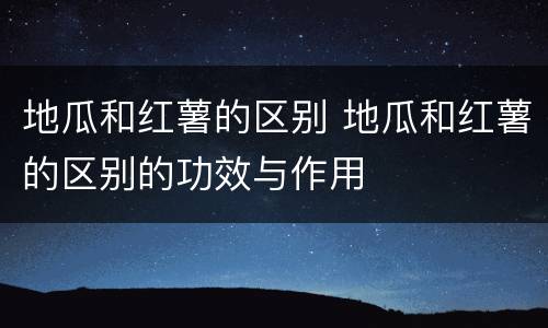 地瓜和红薯的区别 地瓜和红薯的区别的功效与作用