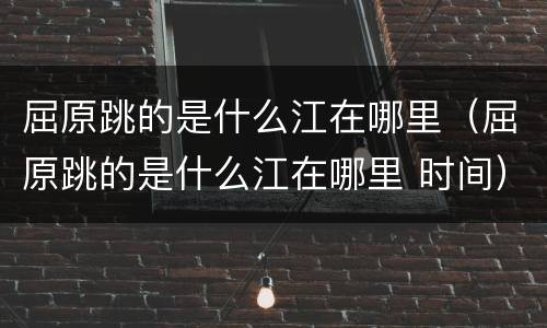 屈原跳的是什么江在哪里（屈原跳的是什么江在哪里 时间）