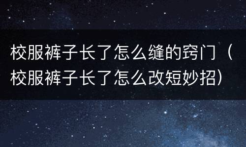 校服裤子长了怎么缝的窍门（校服裤子长了怎么改短妙招）