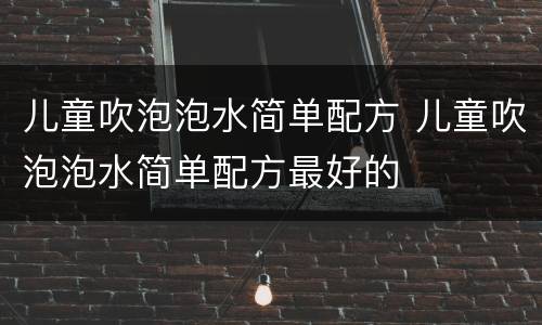 儿童吹泡泡水简单配方 儿童吹泡泡水简单配方最好的