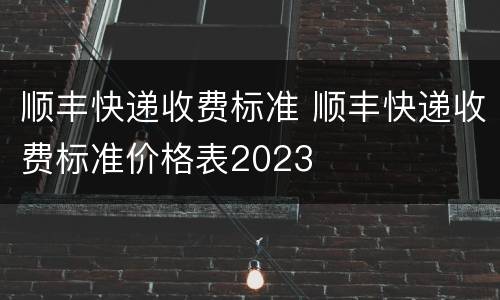 顺丰快递收费标准 顺丰快递收费标准价格表2023