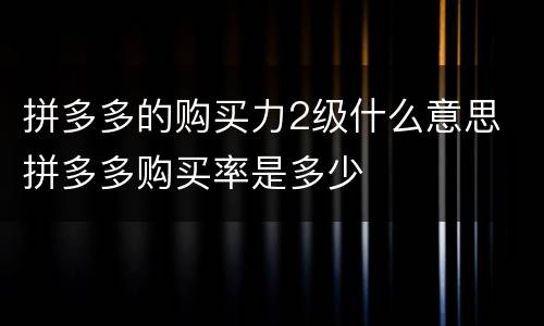 拼多多的购买力2级什么意思 拼多多购买率是多少