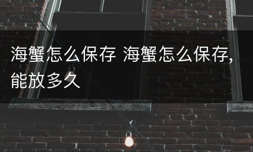 海蟹怎么保存 海蟹怎么保存,能放多久