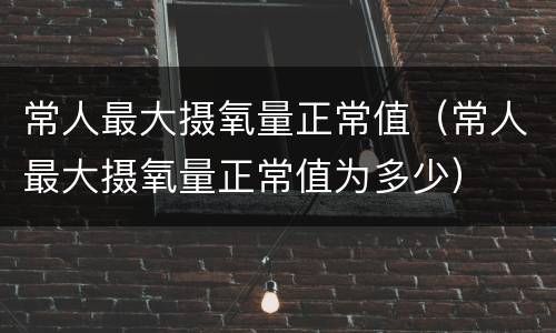 常人最大摄氧量正常值（常人最大摄氧量正常值为多少）