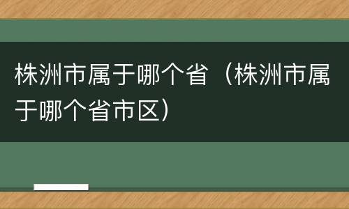 株洲市属于哪个省（株洲市属于哪个省市区）