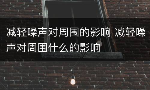 减轻噪声对周围的影响 减轻噪声对周围什么的影响