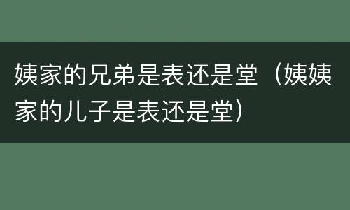姨家的兄弟是表还是堂（姨姨家的儿子是表还是堂）
