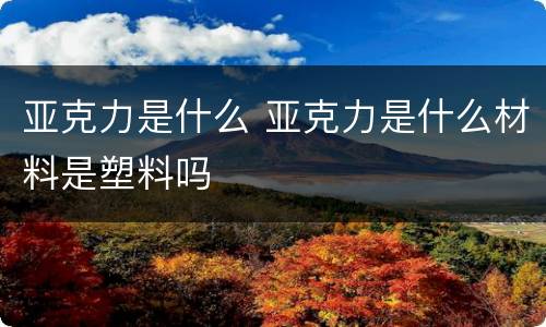 亚克力是什么 亚克力是什么材料是塑料吗