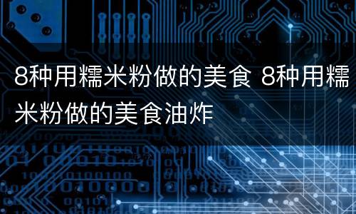 8种用糯米粉做的美食 8种用糯米粉做的美食油炸