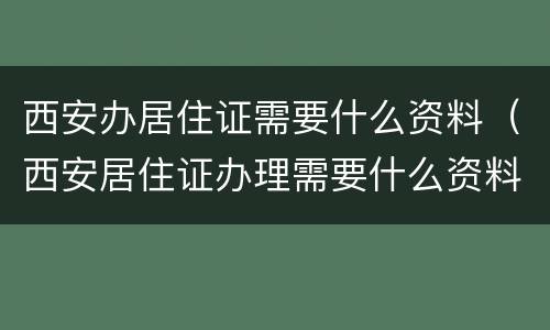 西安办居住证需要什么资料（西安居住证办理需要什么资料）