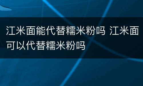 江米面能代替糯米粉吗 江米面可以代替糯米粉吗