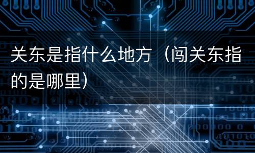 关东是指什么地方（闯关东指的是哪里）