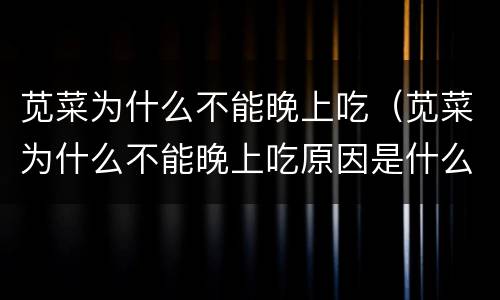 苋菜为什么不能晚上吃（苋菜为什么不能晚上吃原因是什么）