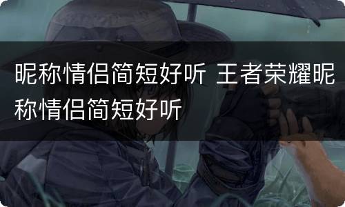 昵称情侣简短好听 王者荣耀昵称情侣简短好听