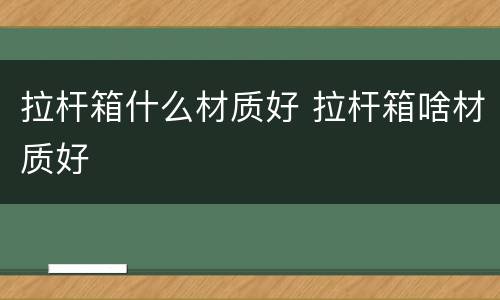 拉杆箱什么材质好 拉杆箱啥材质好