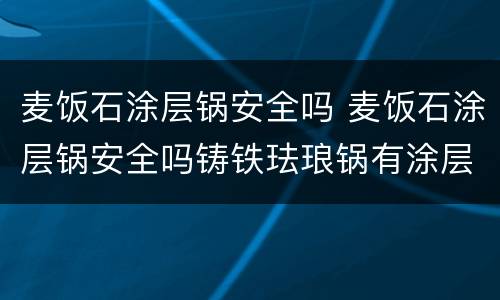 麦饭石涂层锅安全吗 麦饭石涂层锅安全吗铸铁珐琅锅有涂层吗