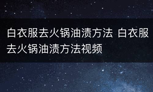白衣服去火锅油渍方法 白衣服去火锅油渍方法视频