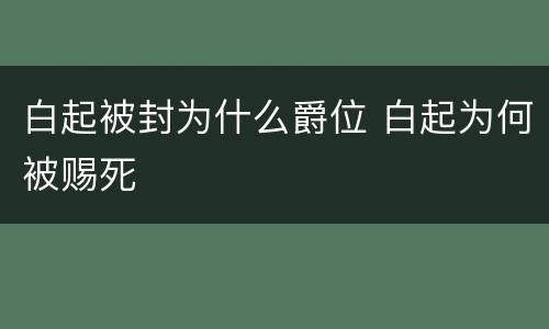 白起被封为什么爵位 白起为何被赐死