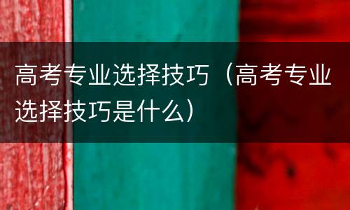 高考专业选择技巧（高考专业选择技巧是什么）