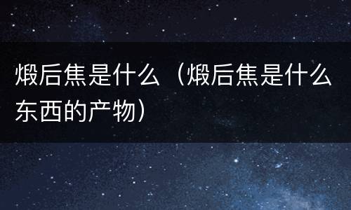 煅后焦是什么（煅后焦是什么东西的产物）