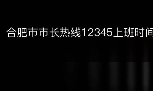 合肥市市长热线12345上班时间
