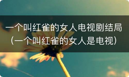 一个叫红雀的女人电视剧结局（一个叫红雀的女人是电视）