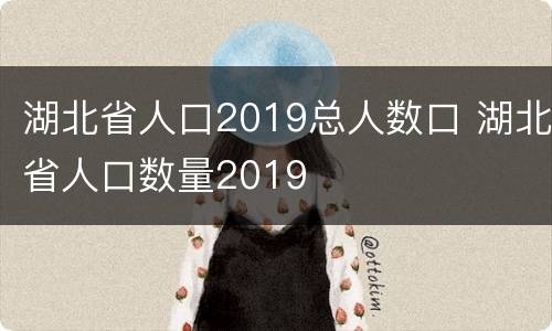 湖北省人口2019总人数口 湖北省人口数量2019