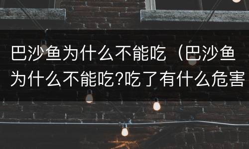 巴沙鱼为什么不能吃（巴沙鱼为什么不能吃?吃了有什么危害么?）
