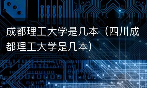 成都理工大学是几本（四川成都理工大学是几本）