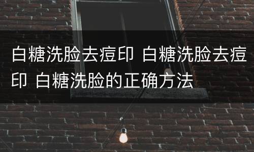 白糖洗脸去痘印 白糖洗脸去痘印 白糖洗脸的正确方法