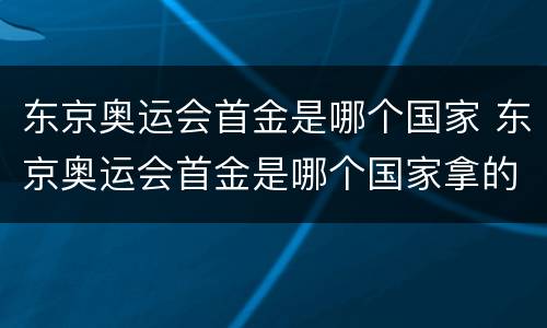 东京奥运会首金是哪个国家 东京奥运会首金是哪个国家拿的