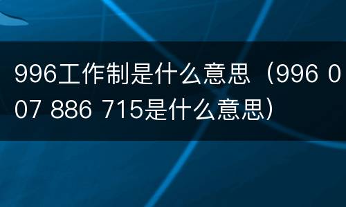 996工作制是什么意思（996 007 886 715是什么意思）