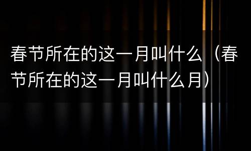 春节所在的这一月叫什么（春节所在的这一月叫什么月）