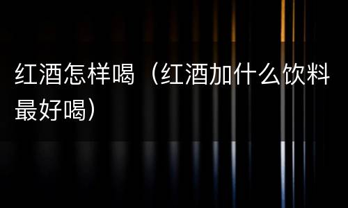 红酒怎样喝（红酒加什么饮料最好喝）