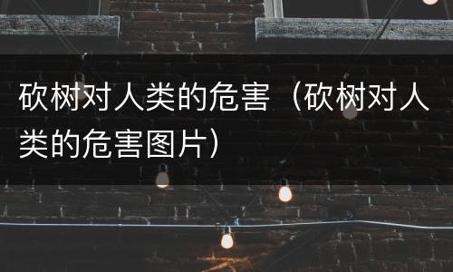 砍树对人类的危害（砍树对人类的危害图片）