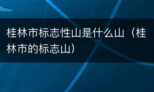 桂林市标志性山是什么山（桂林市的标志山）