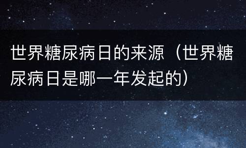 世界糖尿病日的来源（世界糖尿病日是哪一年发起的）