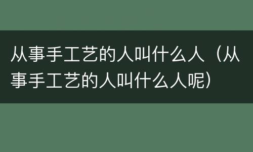 从事手工艺的人叫什么人（从事手工艺的人叫什么人呢）