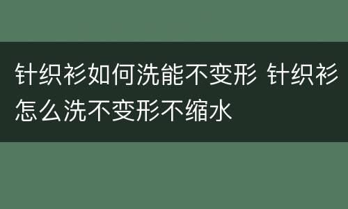 针织衫如何洗能不变形 针织衫怎么洗不变形不缩水