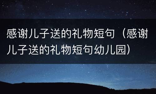 感谢儿子送的礼物短句（感谢儿子送的礼物短句幼儿园）