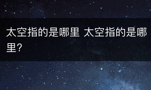 太空指的是哪里 太空指的是哪里?