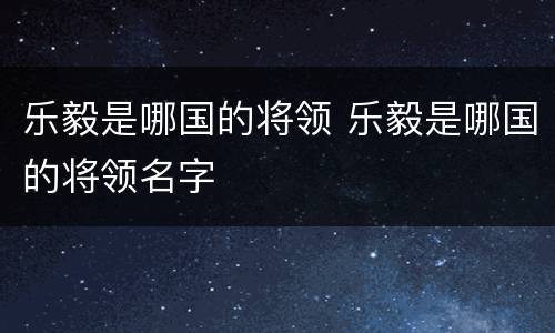 乐毅是哪国的将领 乐毅是哪国的将领名字