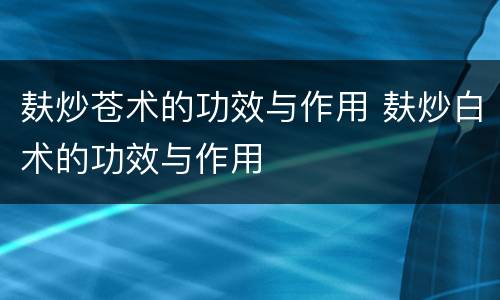 麸炒苍术的功效与作用 麸炒白术的功效与作用