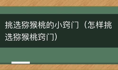 挑选猕猴桃的小窍门（怎样挑选猕猴桃窍门）