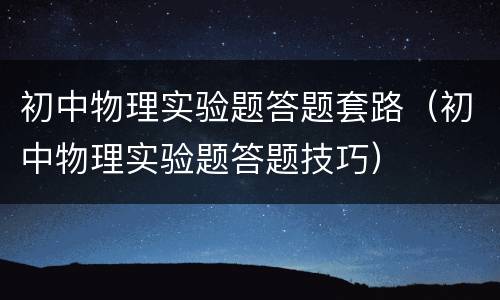 初中物理实验题答题套路（初中物理实验题答题技巧）